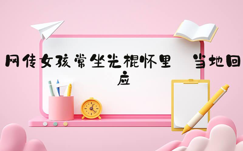 网传女孩常坐光棍怀里 当地回应